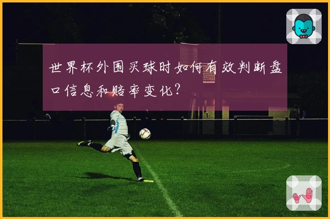 世界杯外围买球时如何有效判断盘口信息和赔率变化？
