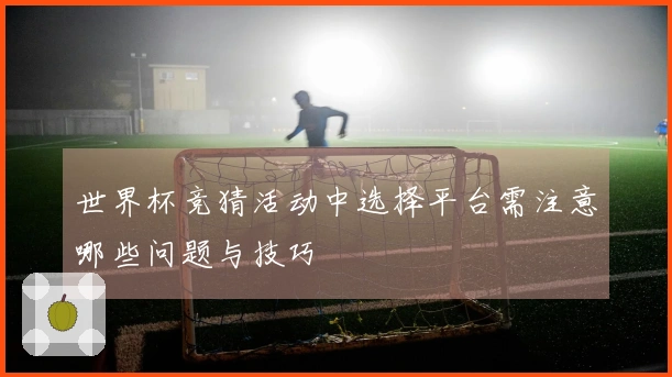 世界杯竞猜活动中选择平台需注意哪些问题与技巧