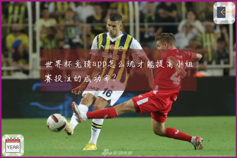 世界杯竞猜app怎么玩才能提高小组赛投注的成功率？